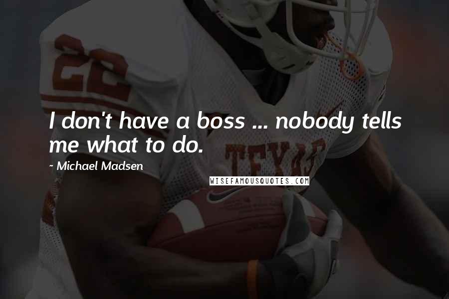 Michael Madsen Quotes: I don't have a boss ... nobody tells me what to do.
