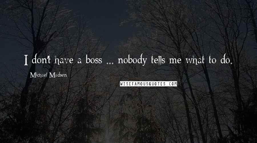 Michael Madsen Quotes: I don't have a boss ... nobody tells me what to do.