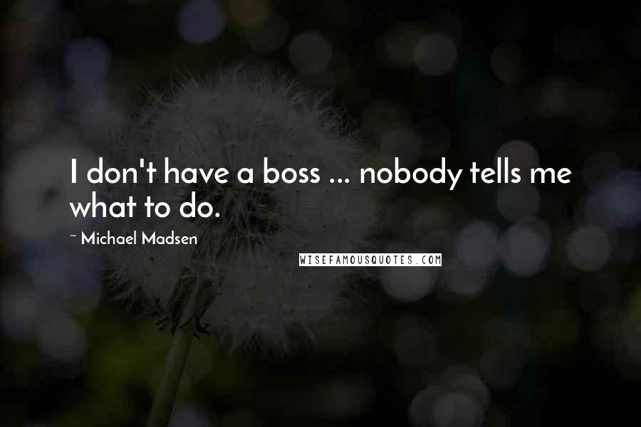 Michael Madsen Quotes: I don't have a boss ... nobody tells me what to do.