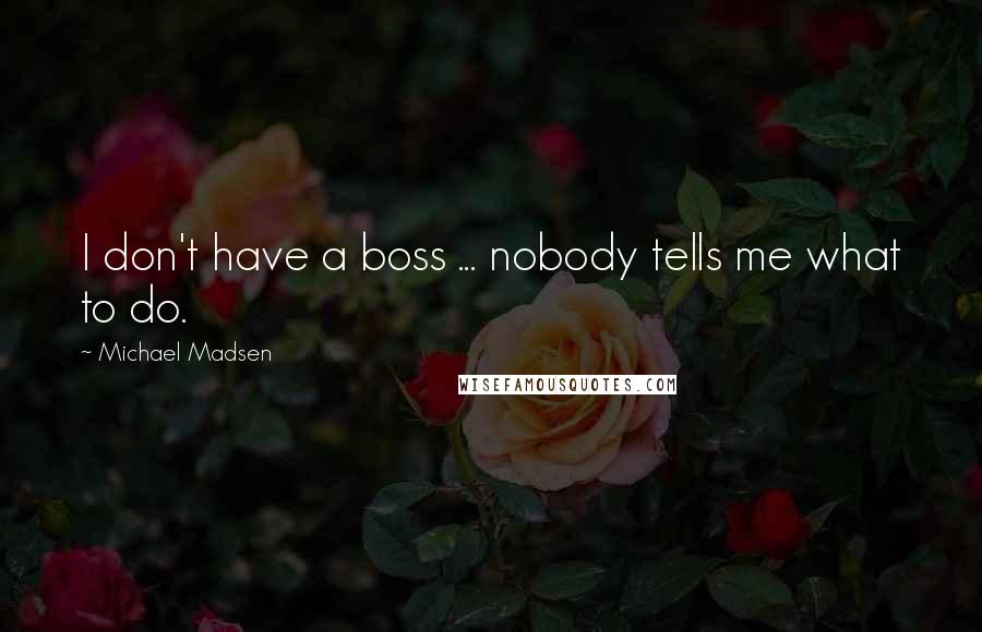 Michael Madsen Quotes: I don't have a boss ... nobody tells me what to do.