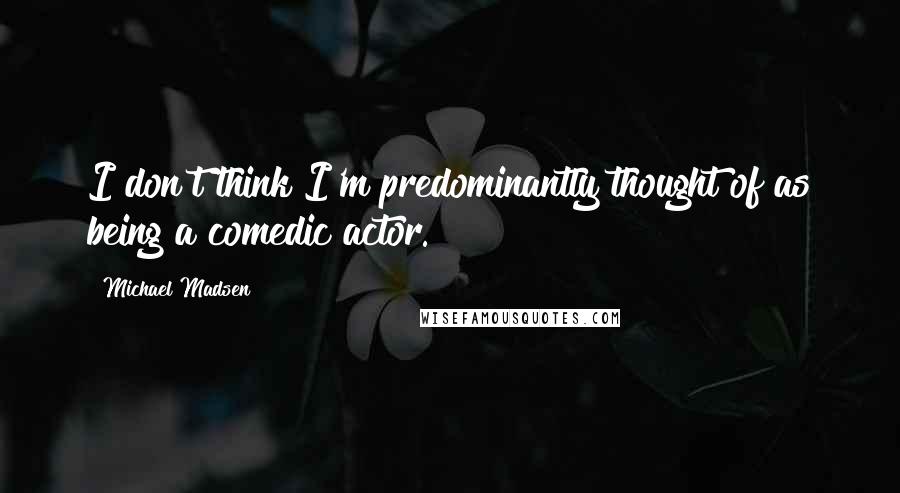 Michael Madsen Quotes: I don't think I'm predominantly thought of as being a comedic actor.