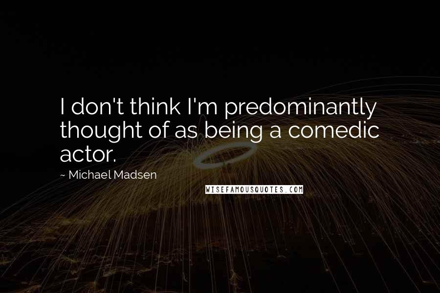 Michael Madsen Quotes: I don't think I'm predominantly thought of as being a comedic actor.