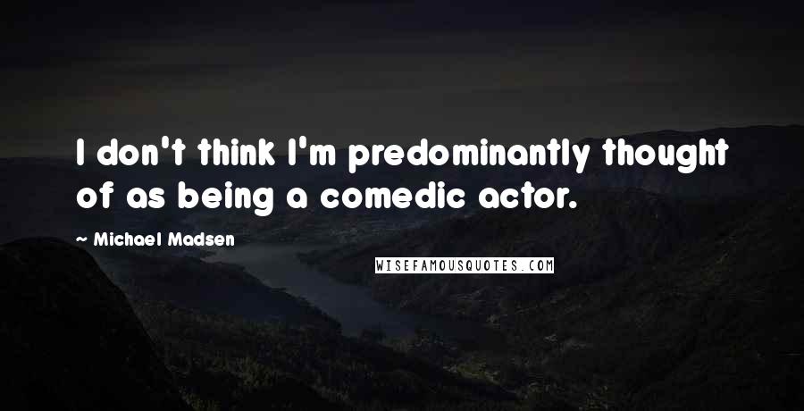 Michael Madsen Quotes: I don't think I'm predominantly thought of as being a comedic actor.