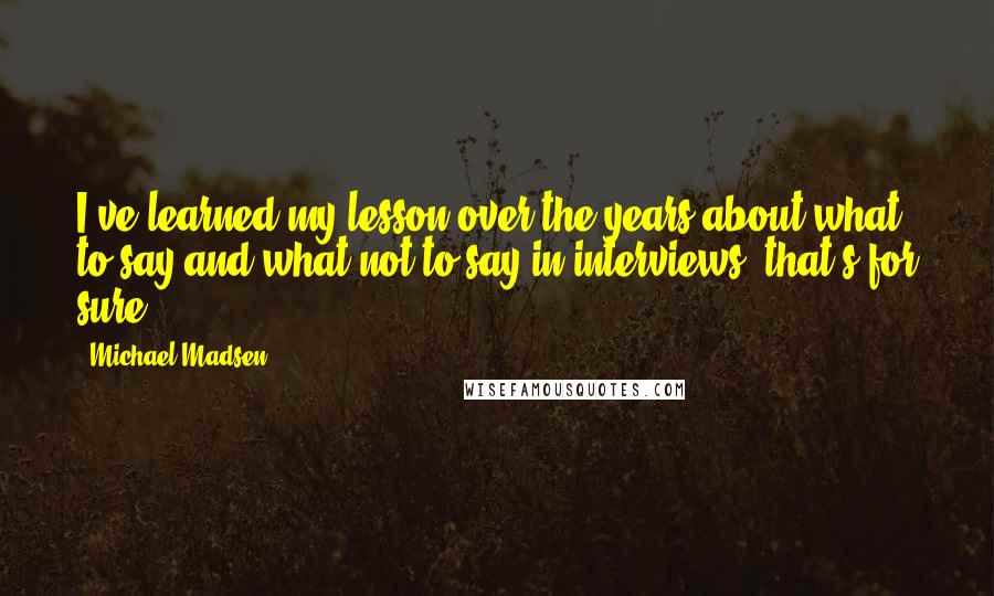 Michael Madsen Quotes: I've learned my lesson over the years about what to say and what not to say in interviews, that's for sure.