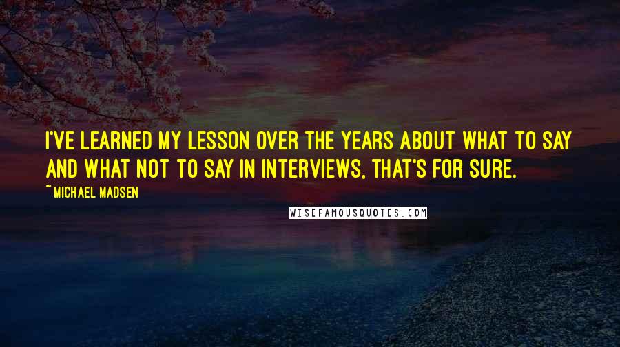 Michael Madsen Quotes: I've learned my lesson over the years about what to say and what not to say in interviews, that's for sure.