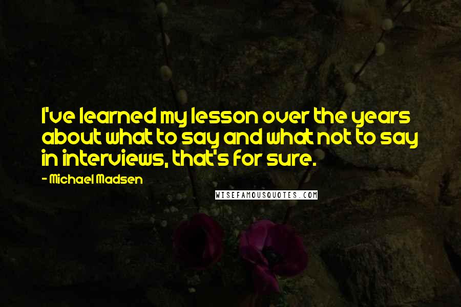 Michael Madsen Quotes: I've learned my lesson over the years about what to say and what not to say in interviews, that's for sure.