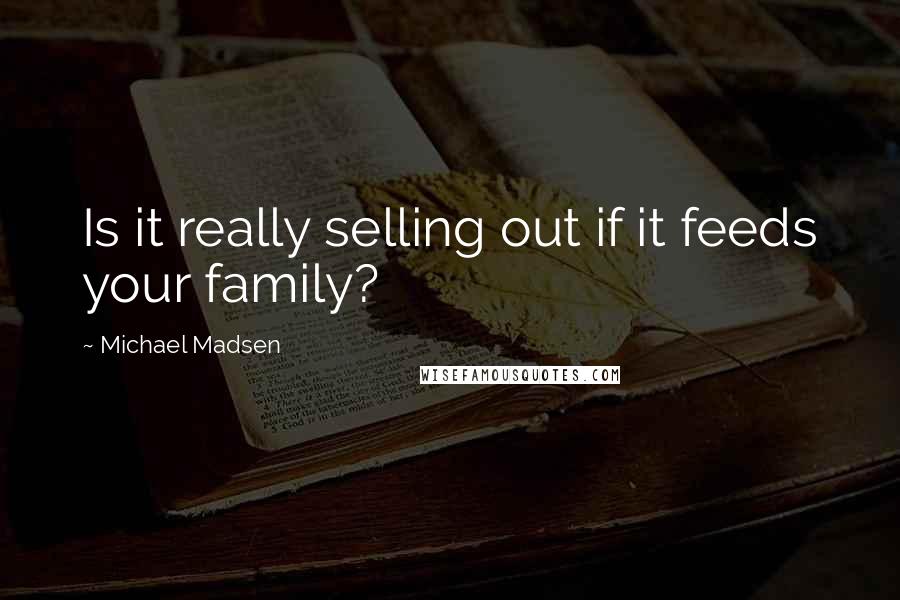 Michael Madsen Quotes: Is it really selling out if it feeds your family?