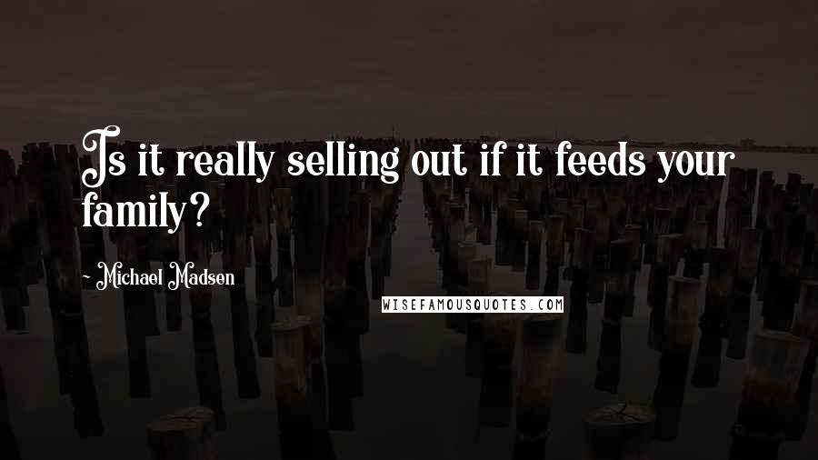 Michael Madsen Quotes: Is it really selling out if it feeds your family?