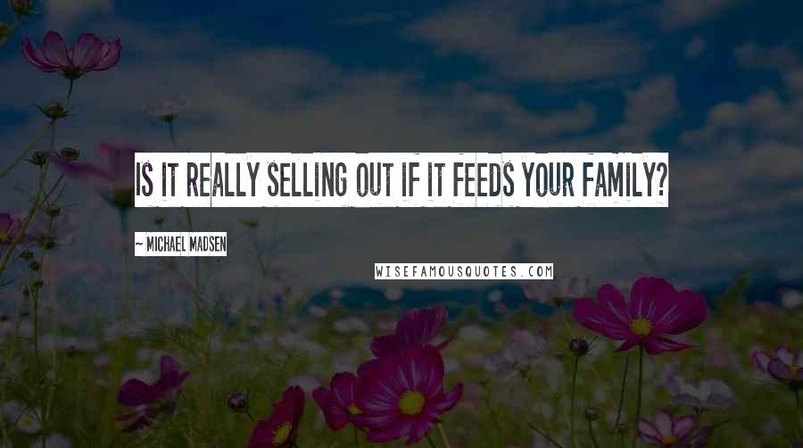 Michael Madsen Quotes: Is it really selling out if it feeds your family?