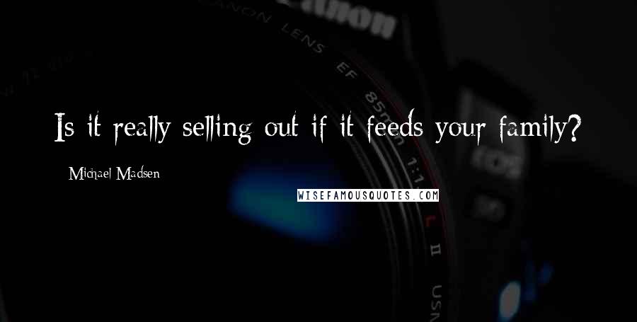 Michael Madsen Quotes: Is it really selling out if it feeds your family?