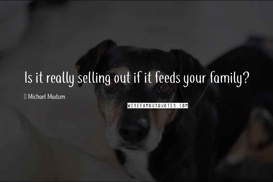 Michael Madsen Quotes: Is it really selling out if it feeds your family?