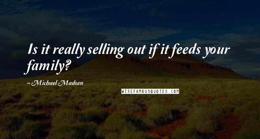 Michael Madsen Quotes: Is it really selling out if it feeds your family?