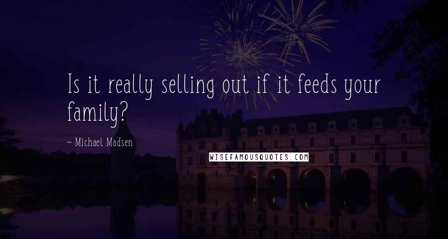 Michael Madsen Quotes: Is it really selling out if it feeds your family?