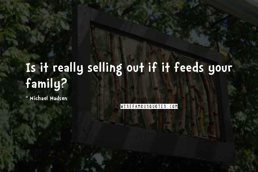 Michael Madsen Quotes: Is it really selling out if it feeds your family?