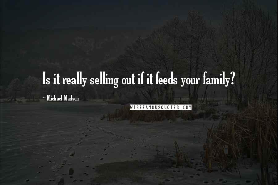 Michael Madsen Quotes: Is it really selling out if it feeds your family?