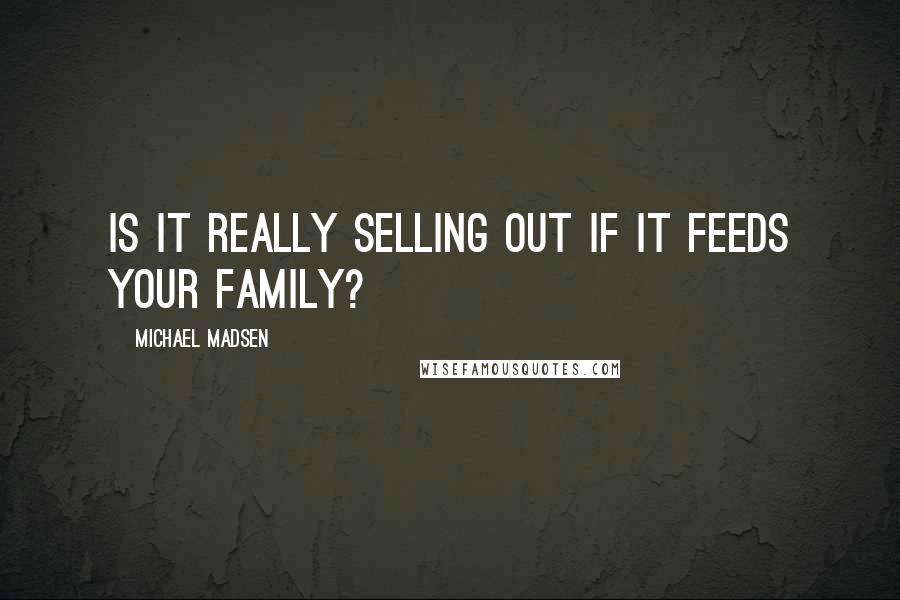 Michael Madsen Quotes: Is it really selling out if it feeds your family?