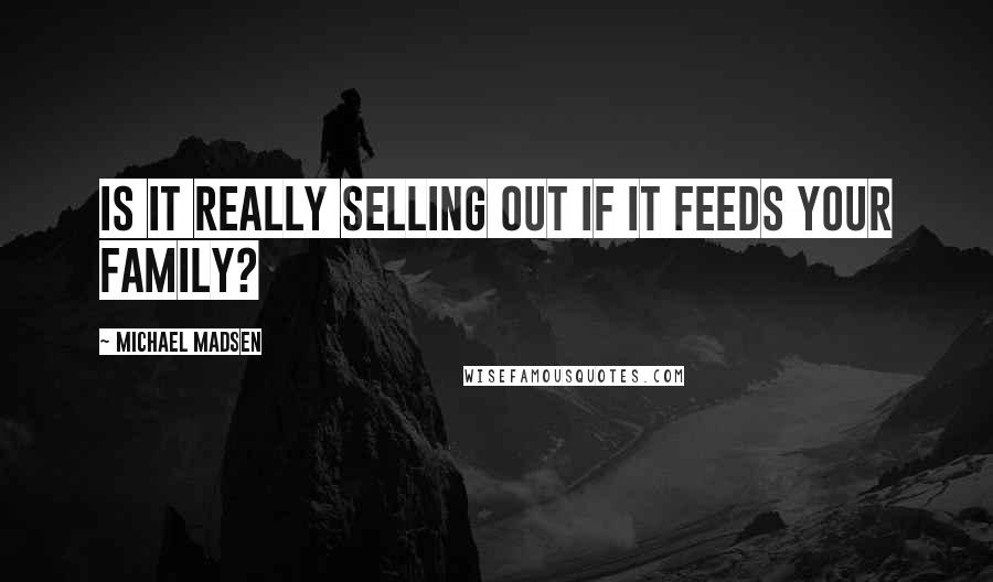 Michael Madsen Quotes: Is it really selling out if it feeds your family?