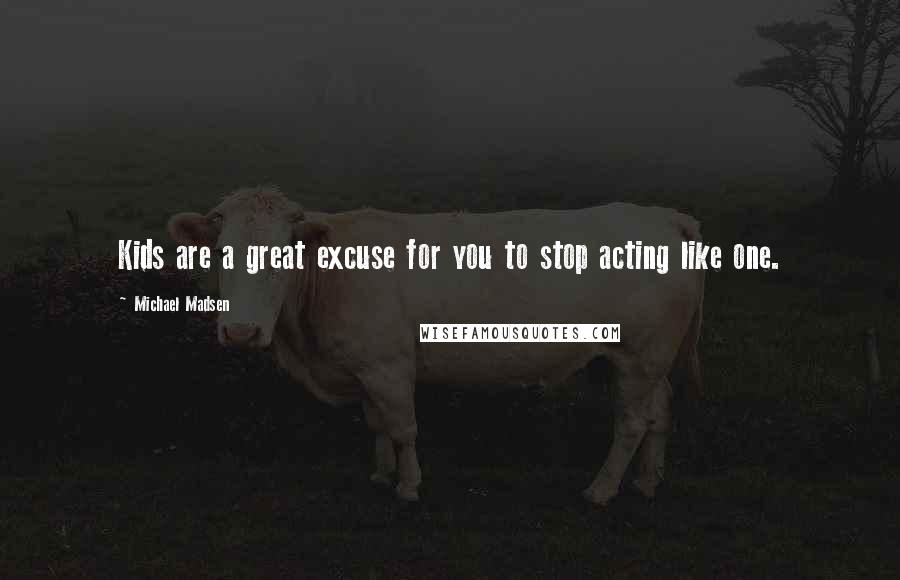 Michael Madsen Quotes: Kids are a great excuse for you to stop acting like one.