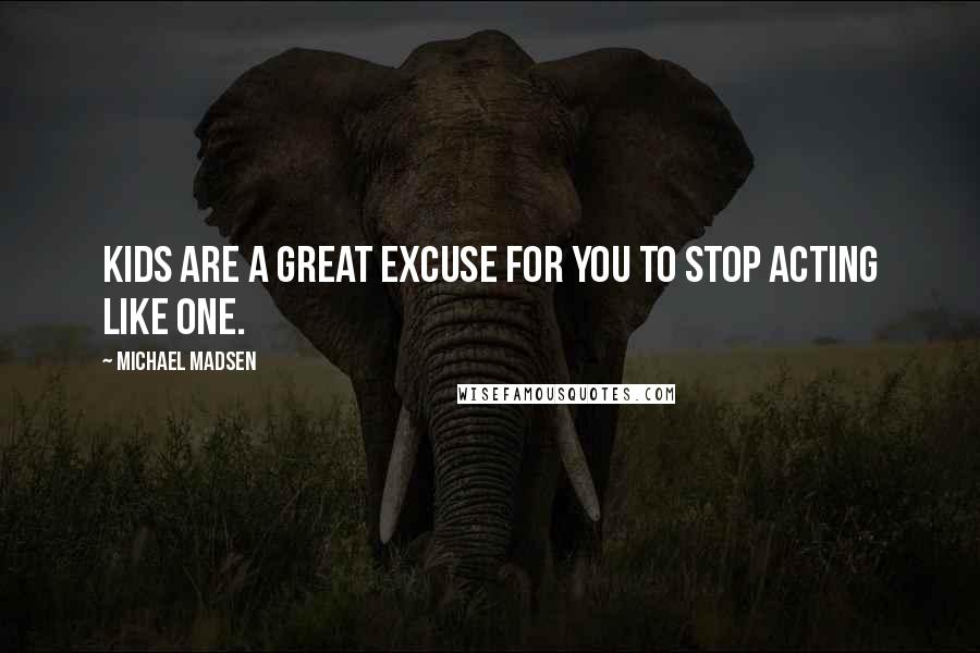 Michael Madsen Quotes: Kids are a great excuse for you to stop acting like one.