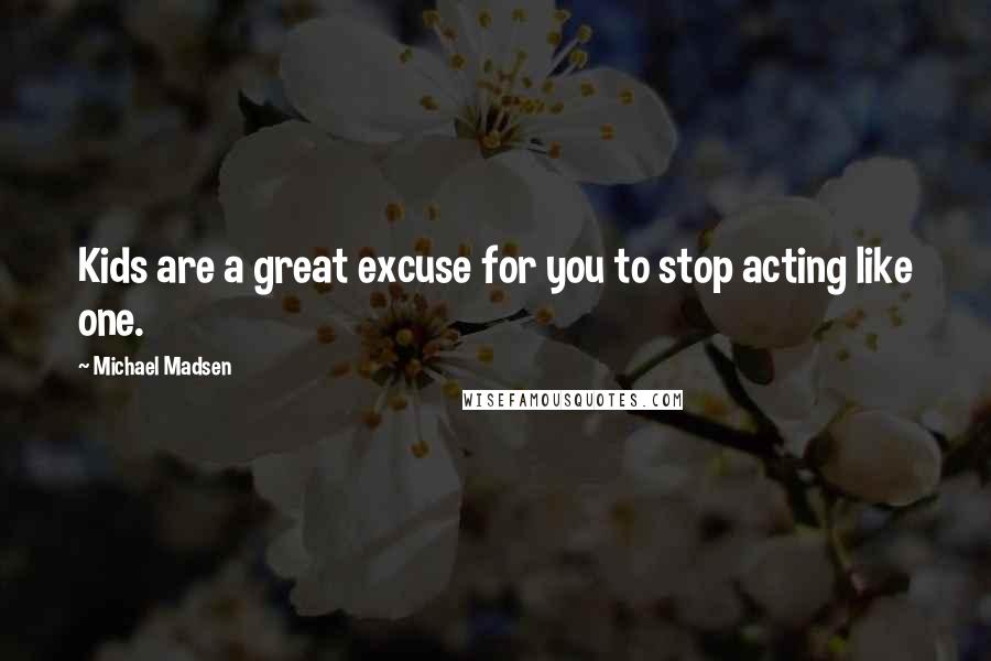 Michael Madsen Quotes: Kids are a great excuse for you to stop acting like one.