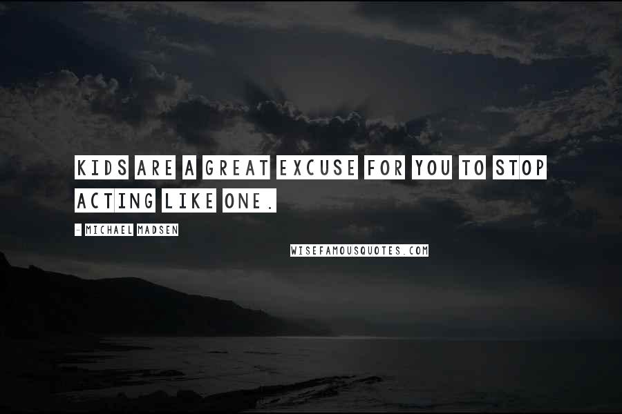 Michael Madsen Quotes: Kids are a great excuse for you to stop acting like one.