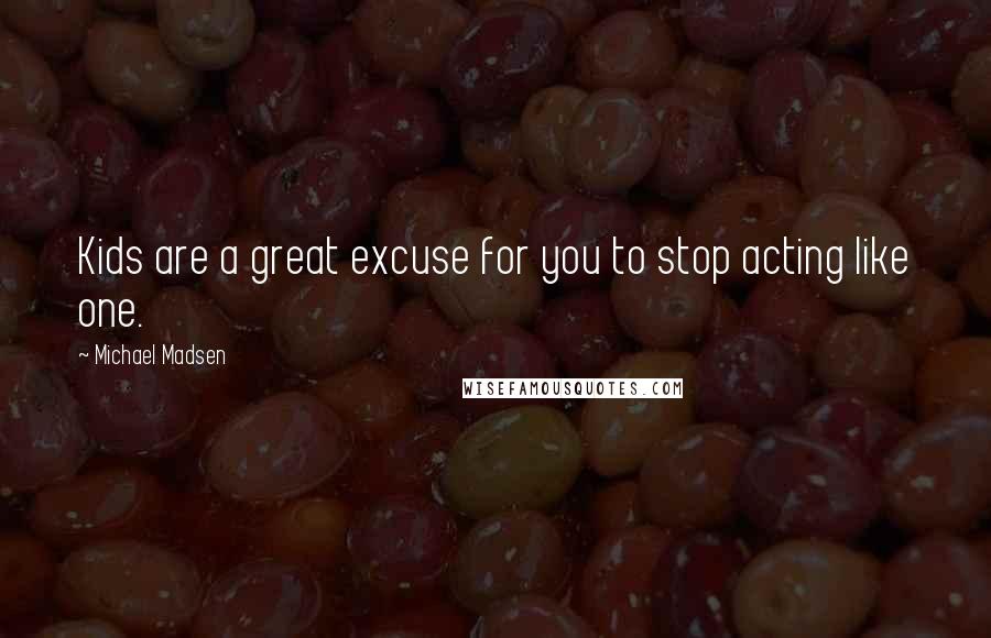 Michael Madsen Quotes: Kids are a great excuse for you to stop acting like one.