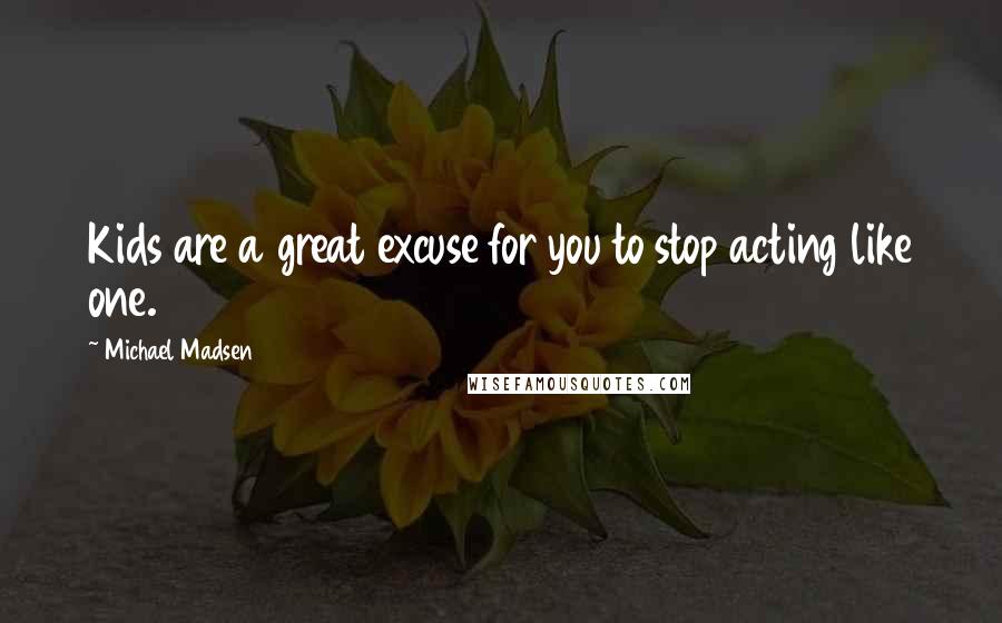 Michael Madsen Quotes: Kids are a great excuse for you to stop acting like one.