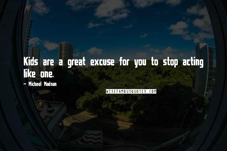 Michael Madsen Quotes: Kids are a great excuse for you to stop acting like one.