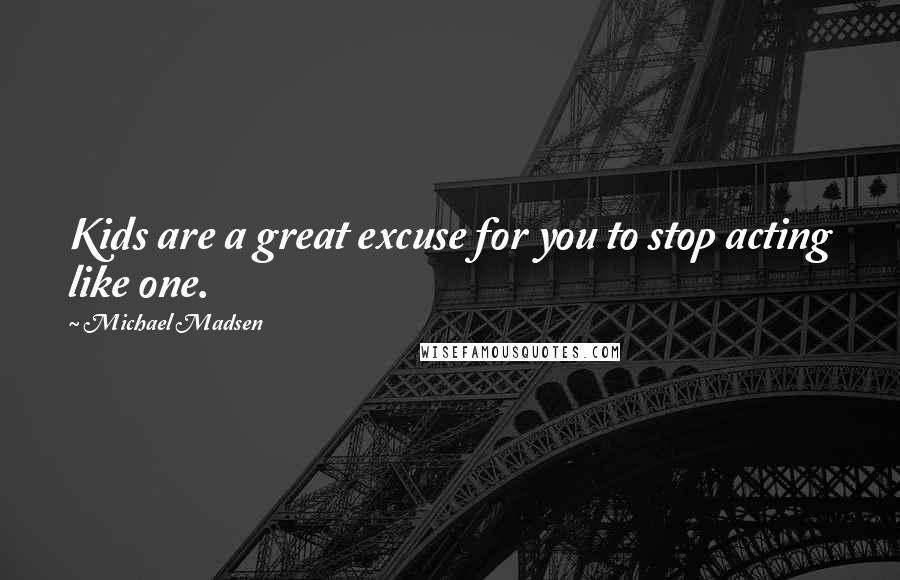 Michael Madsen Quotes: Kids are a great excuse for you to stop acting like one.