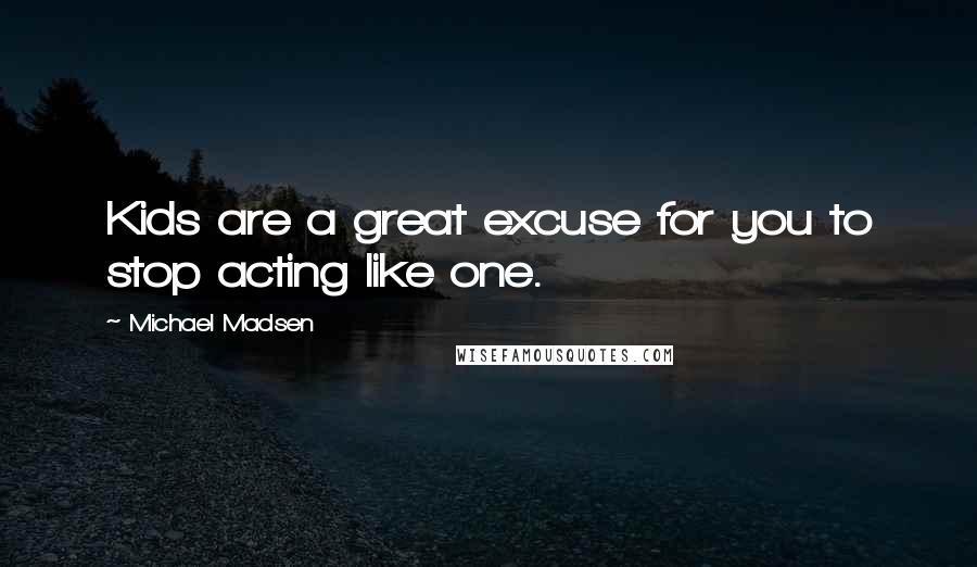 Michael Madsen Quotes: Kids are a great excuse for you to stop acting like one.