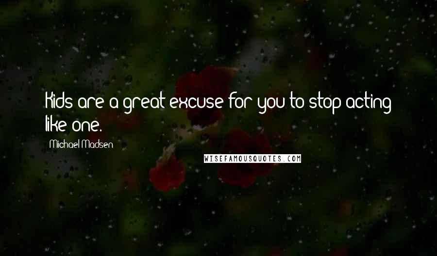 Michael Madsen Quotes: Kids are a great excuse for you to stop acting like one.