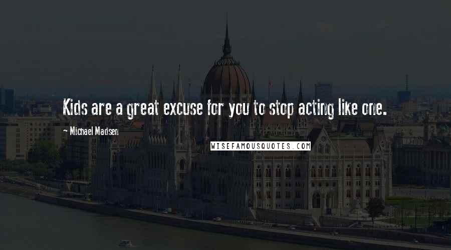 Michael Madsen Quotes: Kids are a great excuse for you to stop acting like one.