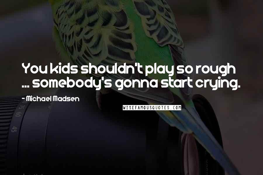 Michael Madsen Quotes: You kids shouldn't play so rough ... somebody's gonna start crying.