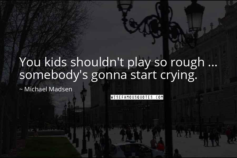 Michael Madsen Quotes: You kids shouldn't play so rough ... somebody's gonna start crying.