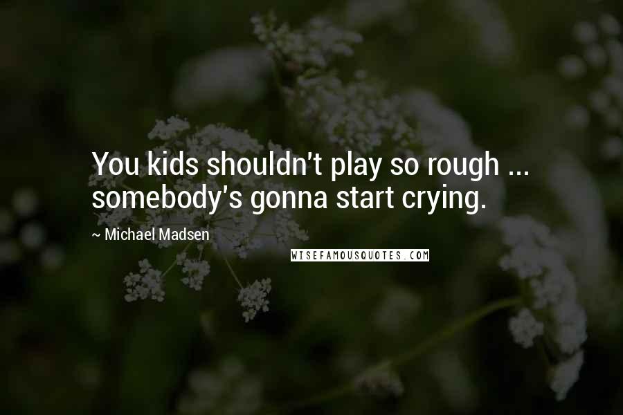 Michael Madsen Quotes: You kids shouldn't play so rough ... somebody's gonna start crying.