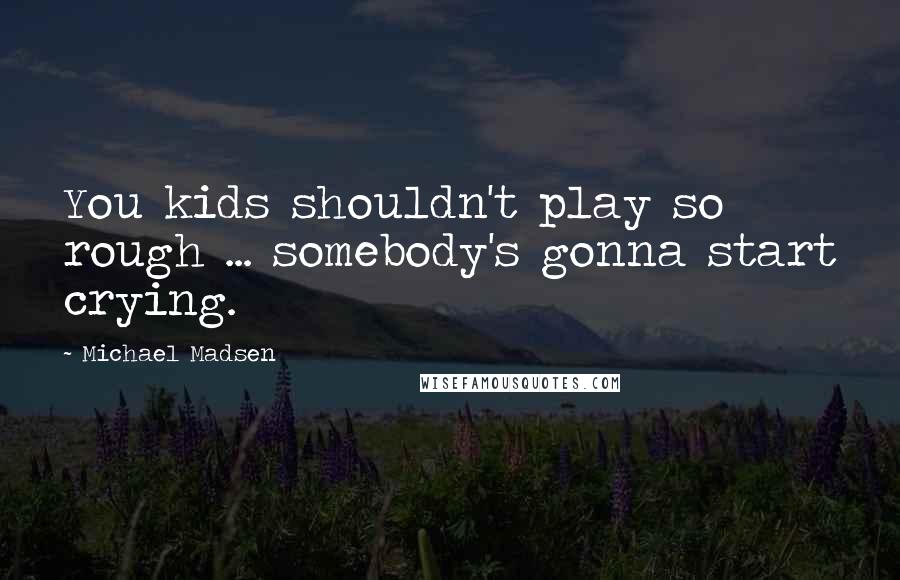 Michael Madsen Quotes: You kids shouldn't play so rough ... somebody's gonna start crying.