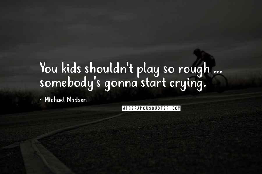 Michael Madsen Quotes: You kids shouldn't play so rough ... somebody's gonna start crying.