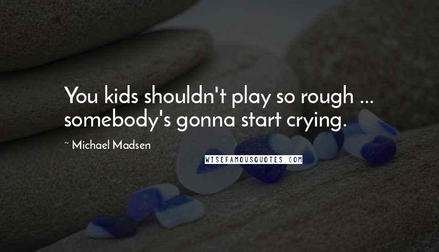 Michael Madsen Quotes: You kids shouldn't play so rough ... somebody's gonna start crying.