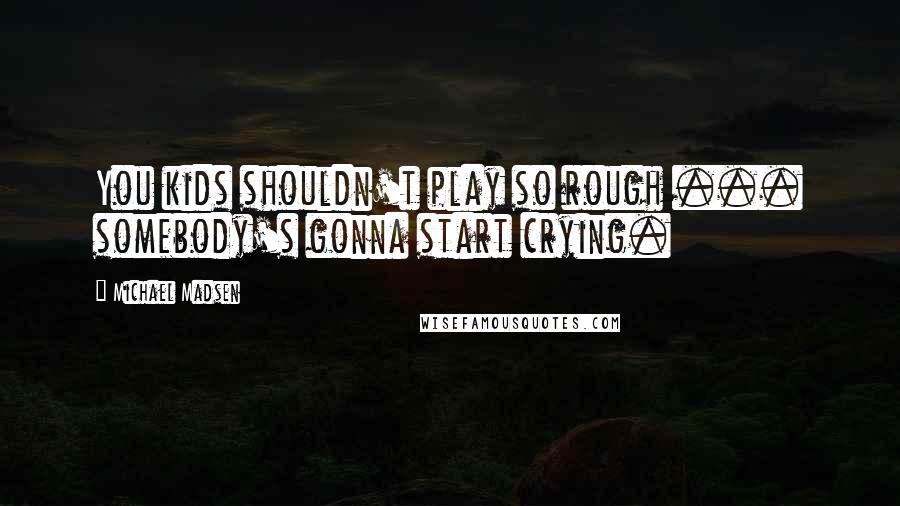 Michael Madsen Quotes: You kids shouldn't play so rough ... somebody's gonna start crying.