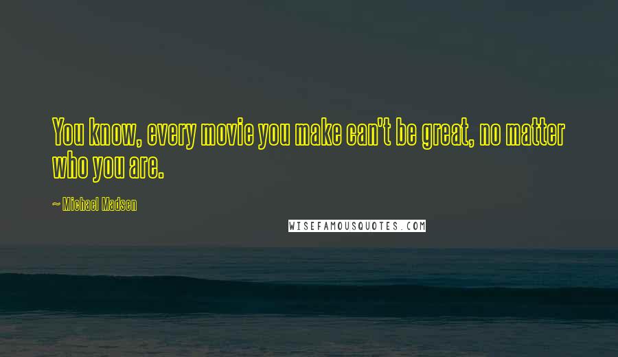 Michael Madsen Quotes: You know, every movie you make can't be great, no matter who you are.