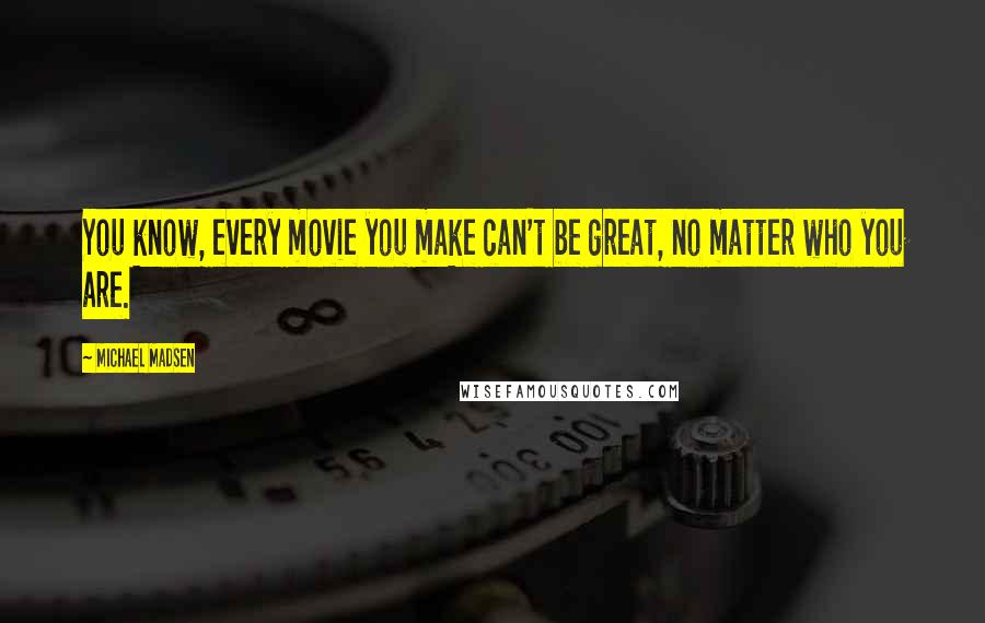 Michael Madsen Quotes: You know, every movie you make can't be great, no matter who you are.