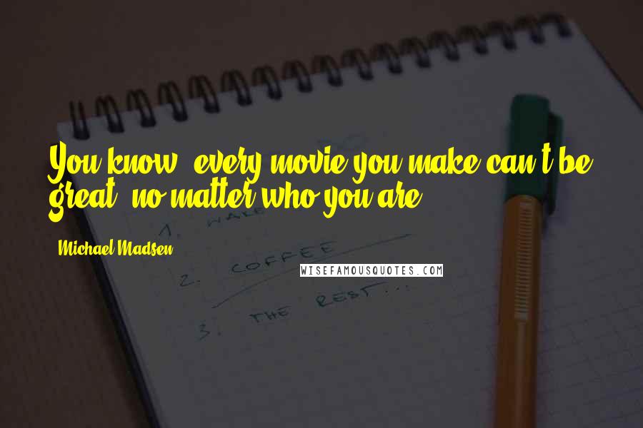 Michael Madsen Quotes: You know, every movie you make can't be great, no matter who you are.