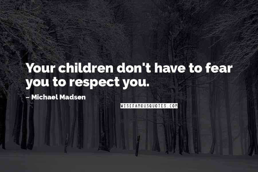 Michael Madsen Quotes: Your children don't have to fear you to respect you.