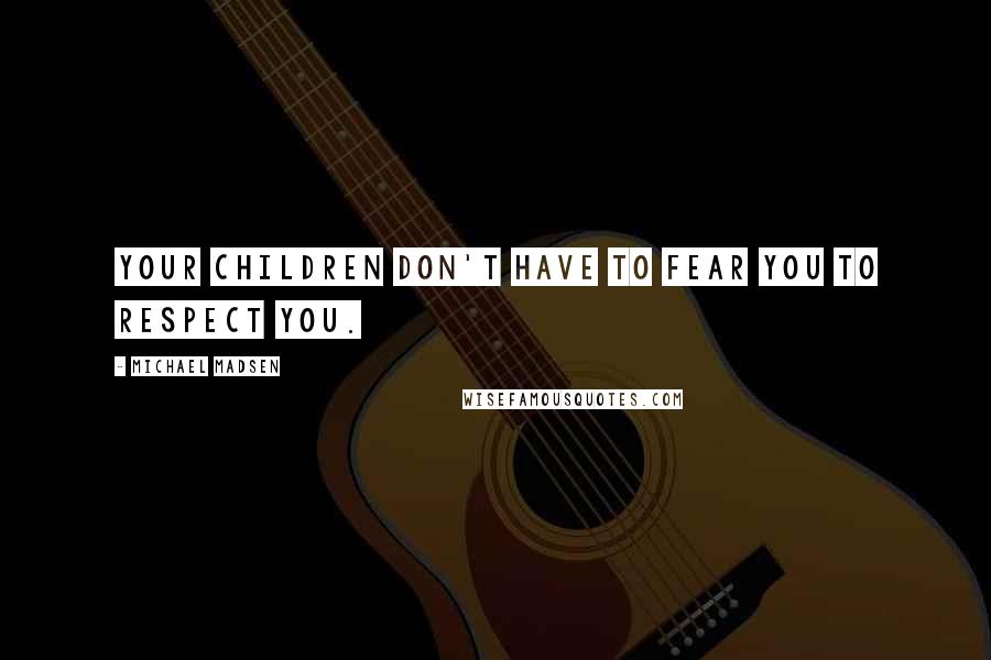 Michael Madsen Quotes: Your children don't have to fear you to respect you.