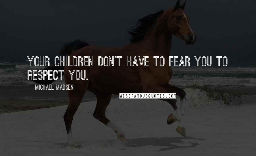 Michael Madsen Quotes: Your children don't have to fear you to respect you.