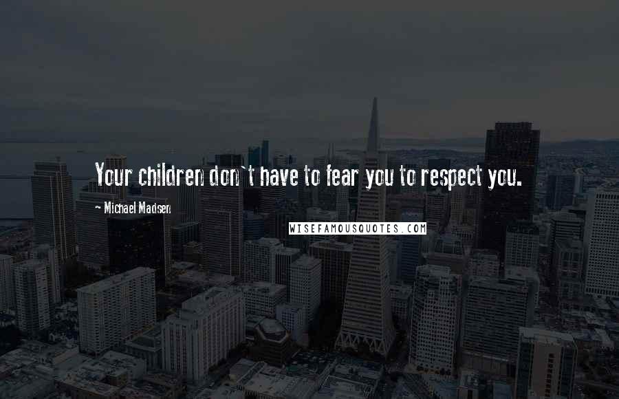 Michael Madsen Quotes: Your children don't have to fear you to respect you.