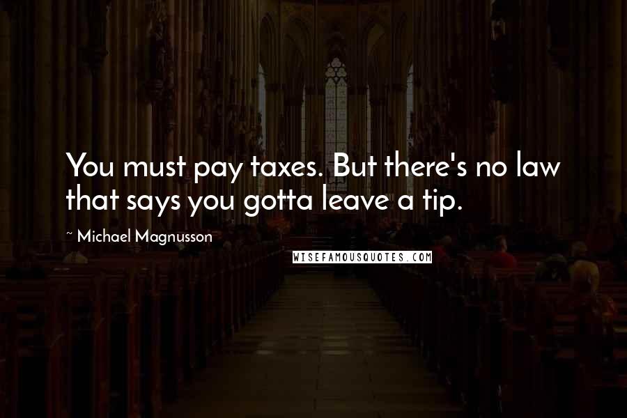 Michael Magnusson Quotes: You must pay taxes. But there's no law that says you gotta leave a tip.