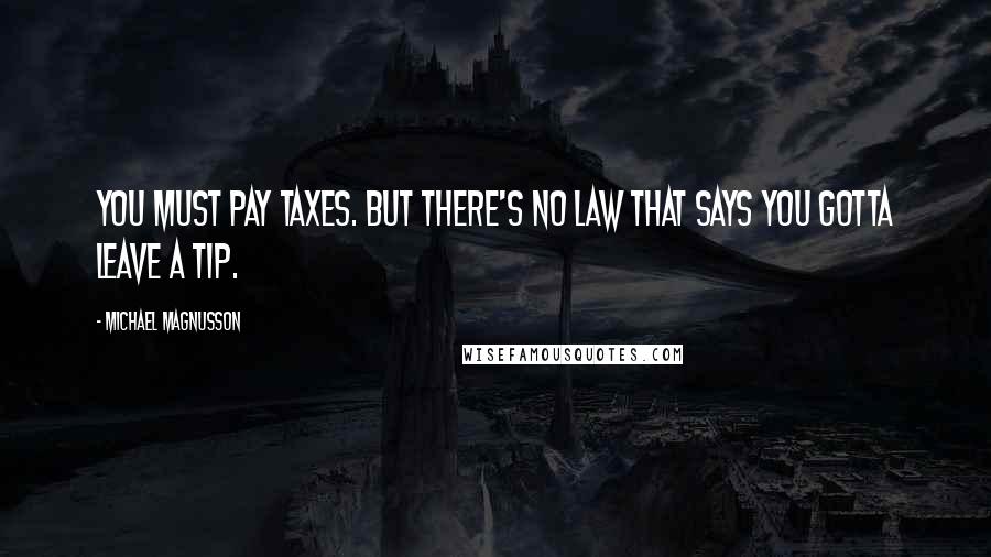 Michael Magnusson Quotes: You must pay taxes. But there's no law that says you gotta leave a tip.