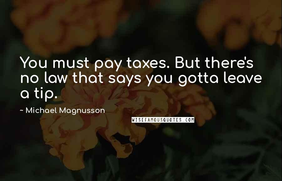 Michael Magnusson Quotes: You must pay taxes. But there's no law that says you gotta leave a tip.