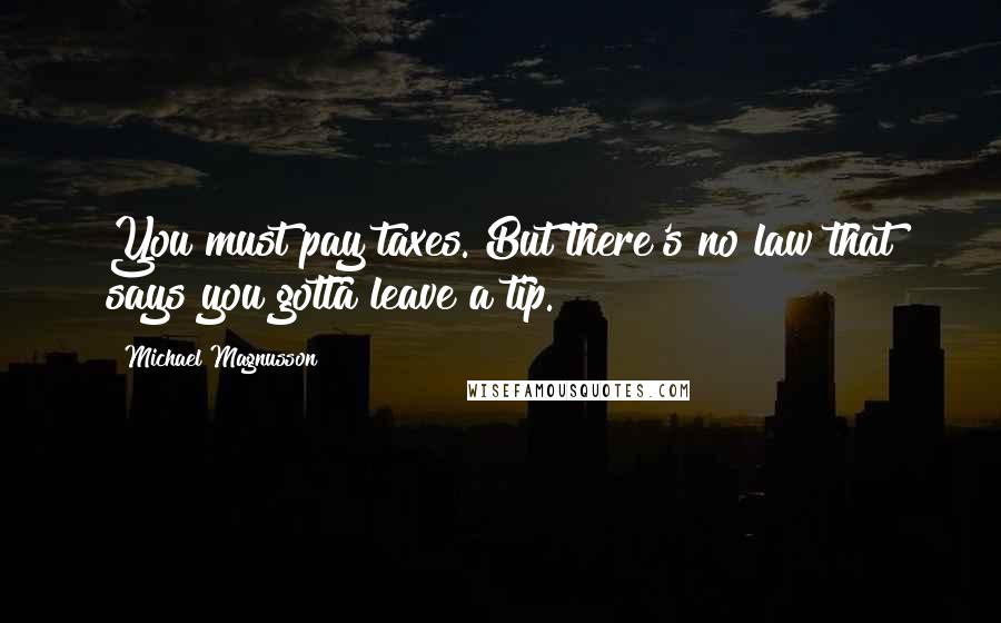 Michael Magnusson Quotes: You must pay taxes. But there's no law that says you gotta leave a tip.